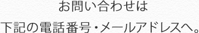 お問い合わせは下記の電話番号・メールアドレスへ。