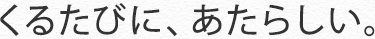 くるたびに、あたらしい。